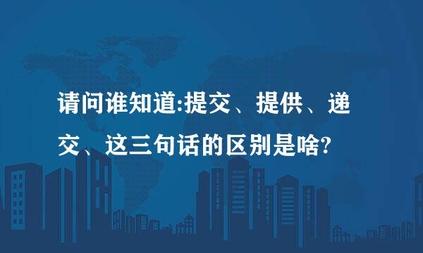 请问谁知道:提交、提供、递交、这三句话的区别是啥?