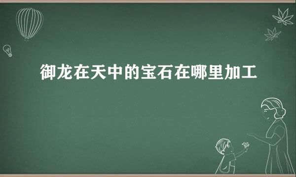 御龙在天中的宝石在哪里加工