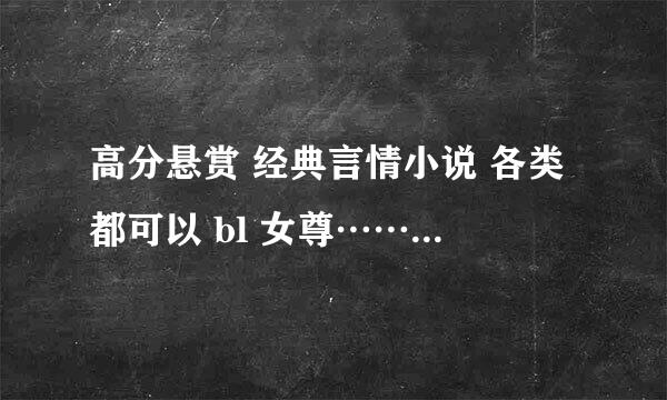 高分悬赏 经典言情小说 各类都可以 bl 女尊……都可以接受 只要好看就行