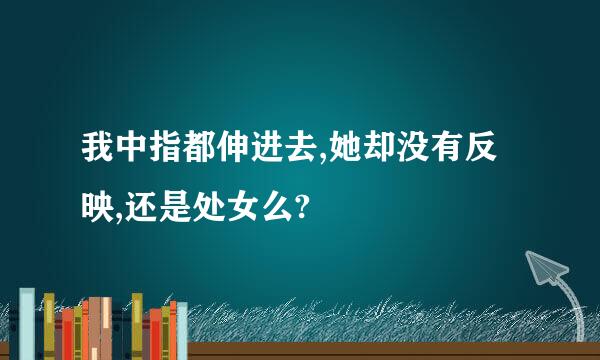 我中指都伸进去,她却没有反映,还是处女么?