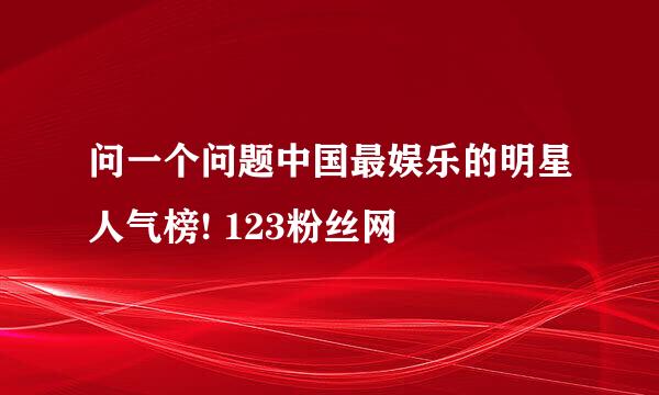 问一个问题中国最娱乐的明星人气榜! 123粉丝网