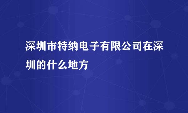 深圳市特纳电子有限公司在深圳的什么地方