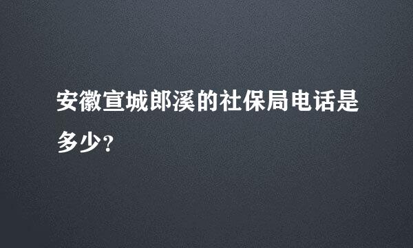 安徽宣城郎溪的社保局电话是多少？