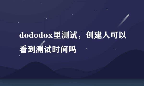 dododox里测试，创建人可以看到测试时间吗