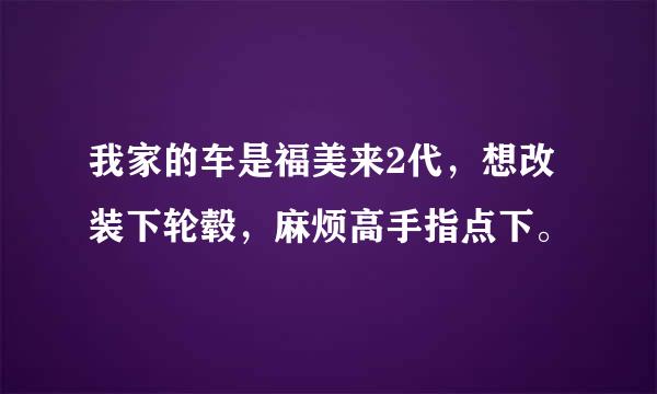 我家的车是福美来2代，想改装下轮毂，麻烦高手指点下。