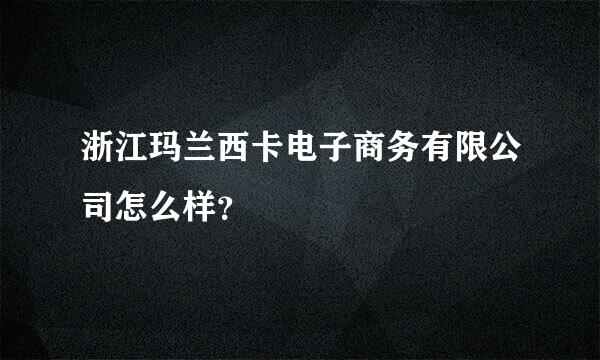 浙江玛兰西卡电子商务有限公司怎么样？