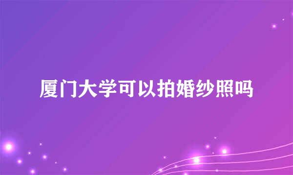 厦门大学可以拍婚纱照吗