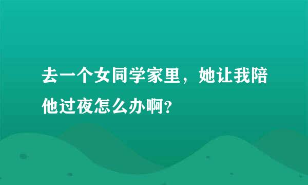 去一个女同学家里，她让我陪他过夜怎么办啊？