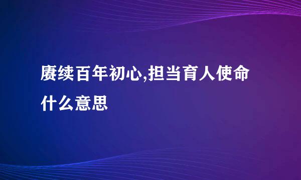 赓续百年初心,担当育人使命什么意思