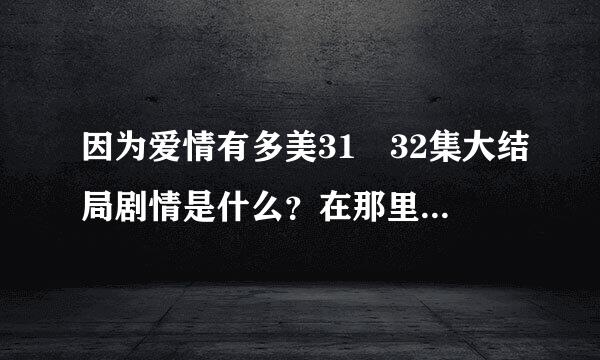 因为爱情有多美31﹏32集大结局剧情是什么？在那里可以看直播在线？求