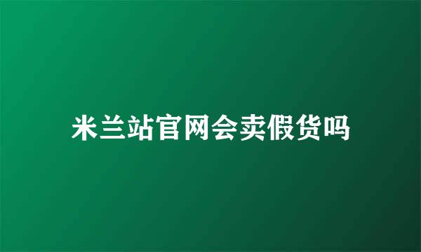 米兰站官网会卖假货吗