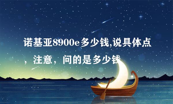 诺基亚8900e多少钱,说具体点，注意，问的是多少钱