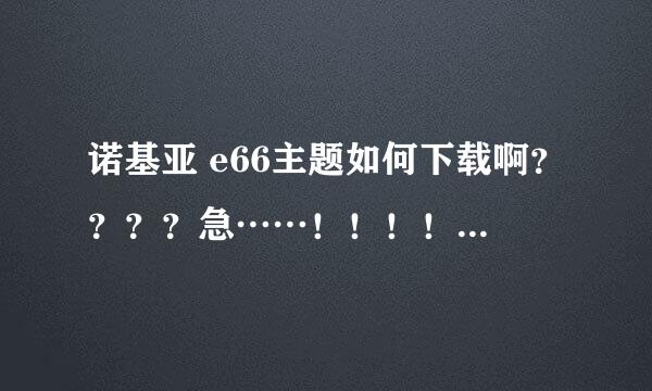 诺基亚 e66主题如何下载啊？？？？急……！！！！！！！！