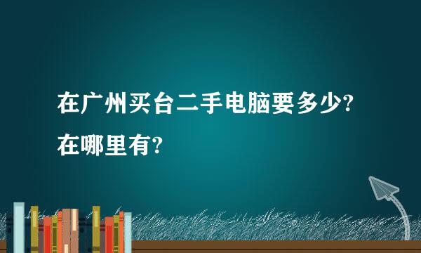 在广州买台二手电脑要多少?在哪里有?