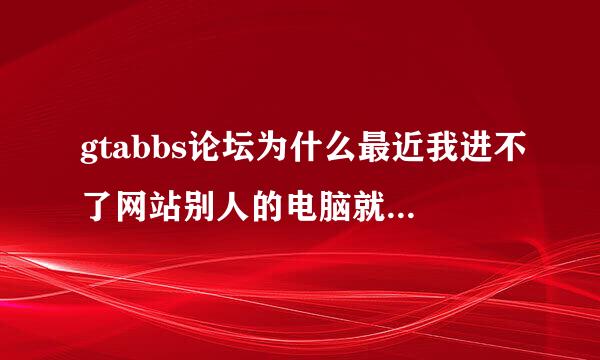 gtabbs论坛为什么最近我进不了网站别人的电脑就能进，别的谈坛能进