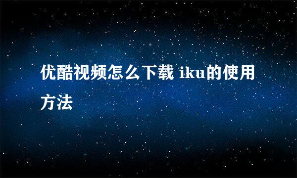 优酷视频怎么下载 iku的使用方法