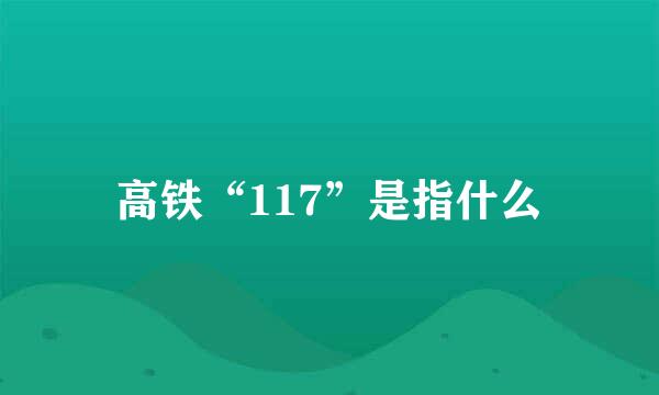 高铁“117”是指什么