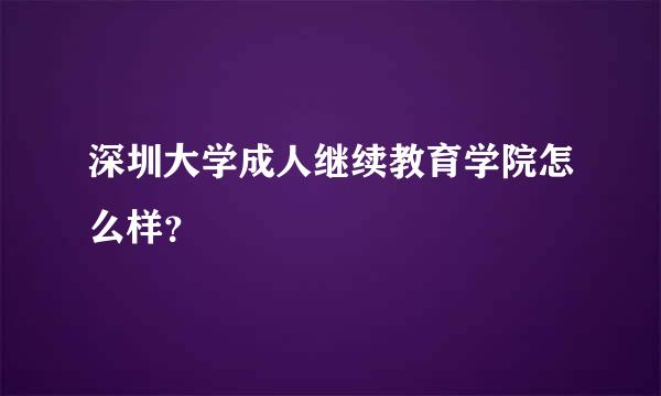 深圳大学成人继续教育学院怎么样？