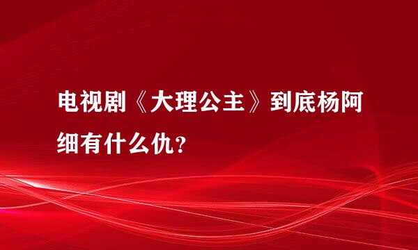 电视剧《大理公主》到底杨阿细有什么仇？