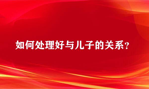 如何处理好与儿子的关系？