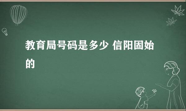 教育局号码是多少 信阳固始的