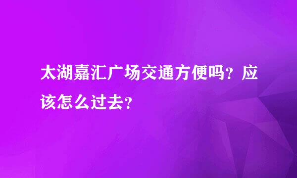 太湖嘉汇广场交通方便吗？应该怎么过去？