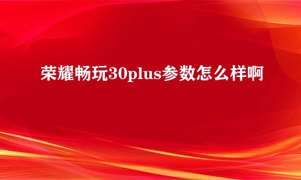 荣耀畅玩30plus参数怎么样啊