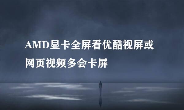 AMD显卡全屏看优酷视屏或网页视频多会卡屏