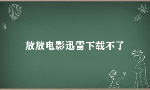 放放电影迅雷下载不了