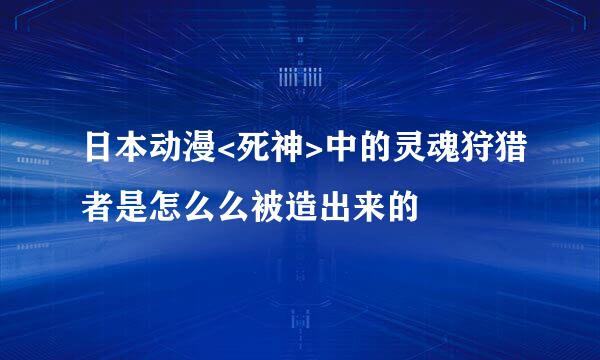 日本动漫<死神>中的灵魂狩猎者是怎么么被造出来的