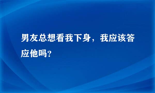 男友总想看我下身，我应该答应他吗？