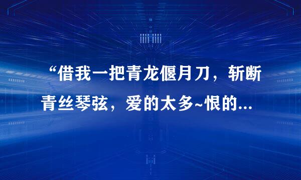 “借我一把青龙偃月刀，斩断青丝琴弦，爱的太多~恨的太多~三国里的那个我~！”这是歌词！请问这是什么