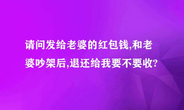 请问发给老婆的红包钱,和老婆吵架后,退还给我要不要收?