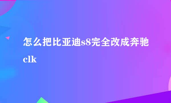 怎么把比亚迪s8完全改成奔驰clk