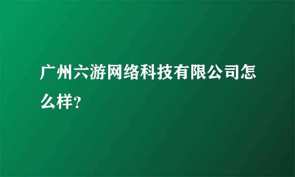 广州六游网络科技有限公司怎么样？