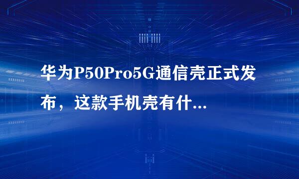 华为P50Pro5G通信壳正式发布，这款手机壳有什么特点？