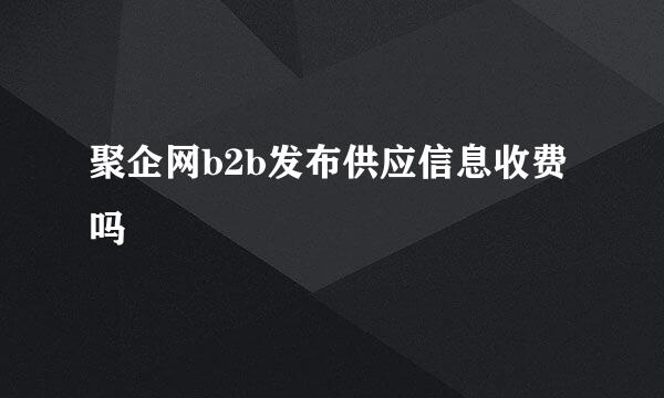 聚企网b2b发布供应信息收费吗