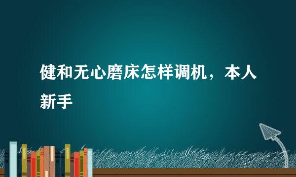 健和无心磨床怎样调机，本人新手