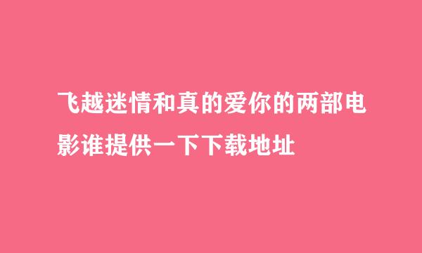 飞越迷情和真的爱你的两部电影谁提供一下下载地址