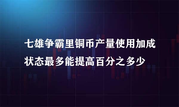 七雄争霸里铜币产量使用加成状态最多能提高百分之多少