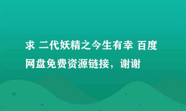 求 二代妖精之今生有幸 百度网盘免费资源链接，谢谢