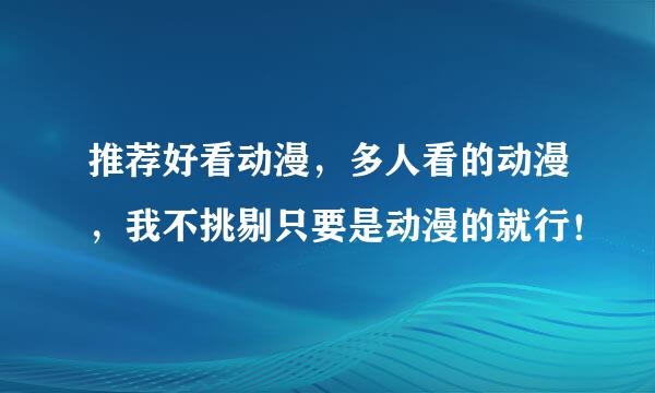 推荐好看动漫，多人看的动漫，我不挑剔只要是动漫的就行！