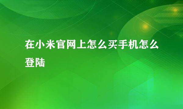 在小米官网上怎么买手机怎么登陆