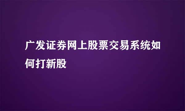 广发证券网上股票交易系统如何打新股