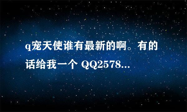 q宠天使谁有最新的啊。有的话给我一个 QQ2578666382