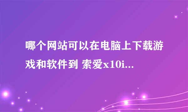 哪个网站可以在电脑上下载游戏和软件到 索爱x10i 的手机上呢？要免费的。谢谢大家