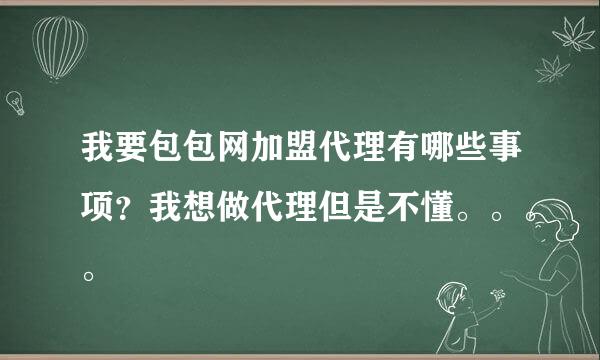 我要包包网加盟代理有哪些事项？我想做代理但是不懂。。。。