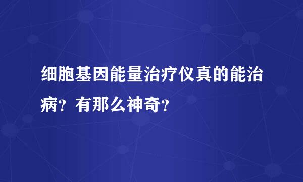 细胞基因能量治疗仪真的能治病？有那么神奇？