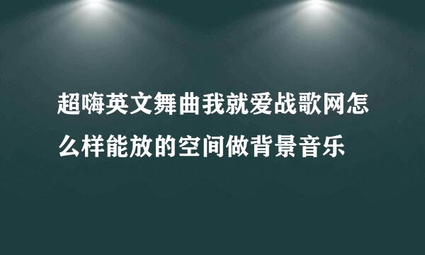 超嗨英文舞曲我就爱战歌网怎么样能放的空间做背景音乐