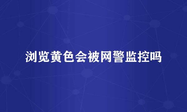 浏览黄色会被网警监控吗